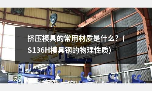 擠壓模具的常用材質(zhì)是什么？(S136H模具鋼的物理性質(zhì))