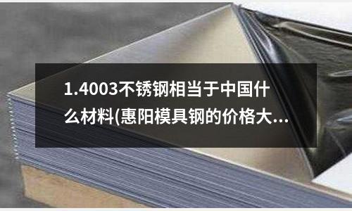 1.4003不銹鋼相當于中國什么材料(惠陽模具鋼的價格大概是多少)