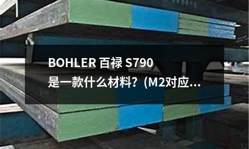 BOHLER 百祿 S790 是一款什么材料？(M2對應GB／T9943中的哪個牌號？)