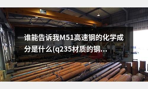 誰能告訴我M51高速鋼的化學成分是什么(q235材質的鋼材熔點溫度是多少)