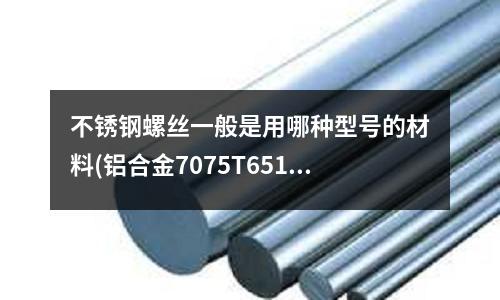 不銹鋼螺絲一般是用哪種型號的材料(鋁合金7075T651性能如何)