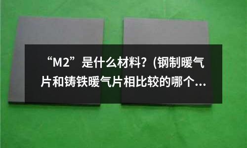 “M2”是什么材料？(鋼制暖氣片和鑄鐵暖氣片相比較的哪個好？)