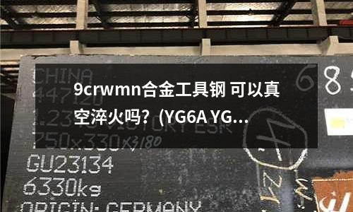 9crwmn合金工具鋼 可以真空淬火嗎？(YG6A YG15 YG8 YG10 YL10.2 YG20 YT15 YS8鎢鋼哪里有)