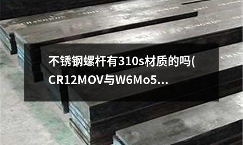 不銹鋼螺桿有310s材質的嗎(CR12MOV與W6Mo5Cr4V2做刀具哪個好)