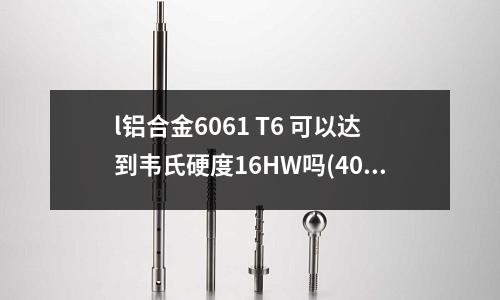 l鋁合金6061 T6 可以達到韋氏硬度16HW嗎(40Gr鋼的焊接性)