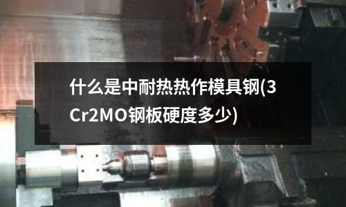 什么是中耐熱熱作模具鋼(3Cr2MO鋼板硬度多少)
