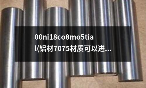 00ni18co8mo5tial(鋁材7075材質可以進行沖壓嗎)