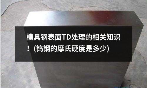 模具鋼表面TD處理的相關知識!(鎢鋼的摩氏硬度是多少)
