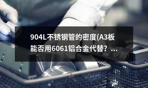 904L不銹鋼管的密度(A3板能否用6061鋁合金代替?)