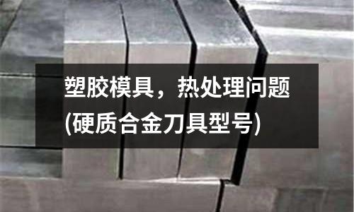 塑膠模具,熱處理問題(硬質合金刀具型號)
