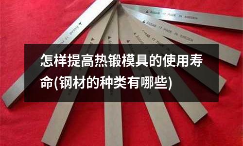 怎樣提高熱鍛模具的使用壽命(鋼材的種類有哪些)