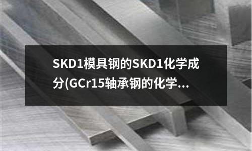 SKD1模具鋼的SKD1化學(xué)成分(GCr15軸承鋼的化學(xué)成分)