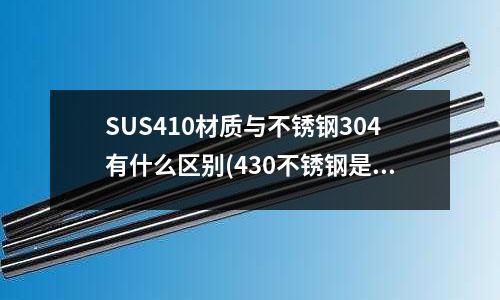 SUS410材質與不銹鋼304有什么區別(430不銹鋼是食品級別嗎)