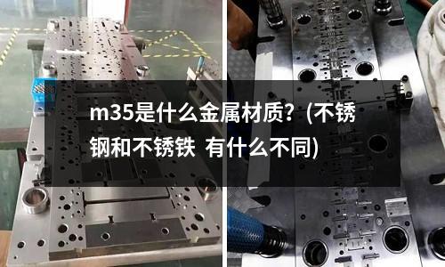 m35是什么金屬材質(zhì)？(不銹鋼和不銹鐵  有什么不同)