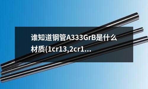 誰知道鋼管A333GrB是什么材質(1cr13,2cr13,3cr13,4cr13有什么區別)