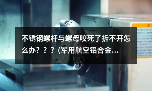 不銹鋼螺桿與螺母咬死了拆不開怎么辦???(軍用航空鋁合金的硬度是多少)
