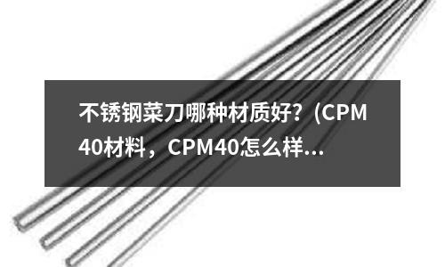 不銹鋼菜刀哪種材質(zhì)好？(CPM40材料，CPM40怎么樣？)