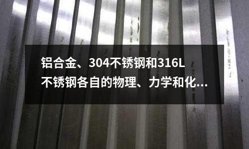 鋁合金、304不銹鋼和316L不銹鋼各自的物理、力學和化學特性(304不銹鋼和306不銹鋼什么區別)
