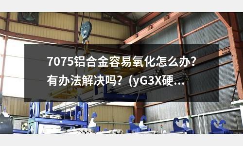 7075鋁合金容易氧化怎么辦?有辦法解決嗎?(yG3X硬質合金比45號鋼熱處理后55HRc耐磨多少)