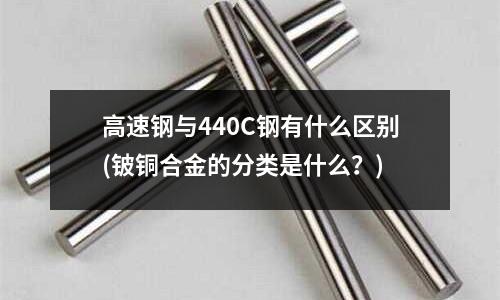 高速鋼與440C鋼有什么區別(鈹銅合金的分類是什么？)
