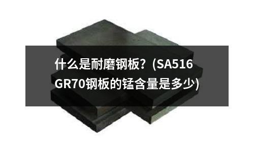 什么是耐磨鋼板？(SA516GR70鋼板的錳含量是多少)