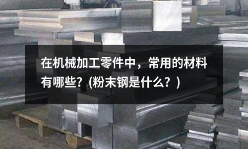 在機械加工零件中，常用的材料有哪些？(粉末鋼是什么？)