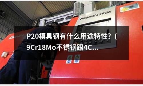 P20模具鋼有什么用途特性？(9Cr18Mo不銹鋼跟4Cr13不銹鐵有什么區別)