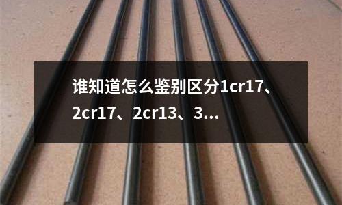 誰(shuí)知道怎么鑒別區(qū)分1cr17、2cr17、2cr13、3cr17、4cr13、M300等不銹鋼嗎(SUS410J1不銹鋼相當(dāng)于什么材料)