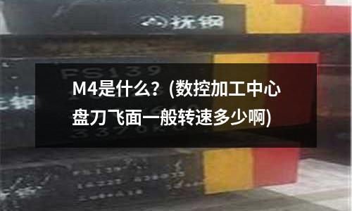M4是什么？(數(shù)控加工中心盤刀飛面一般轉速多少啊)