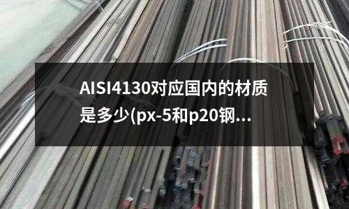 AISI4130對應國內的材質是多少(px-5和p20鋼材有什么共同特性)