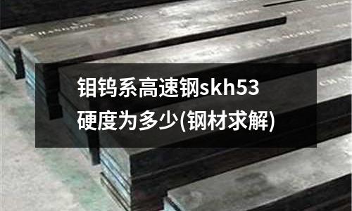鉬鎢系高速鋼skh53硬度為多少(鋼材求解)