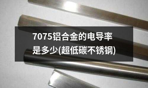 7075鋁合金的電導(dǎo)率是多少(超低碳不銹鋼)