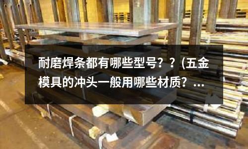 耐磨焊條都有哪些型號？？(五金模具的沖頭一般用哪些材質(zhì)？？)