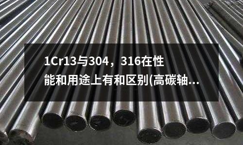 1Cr13與304，316在性能和用途上有和區(qū)別(高碳軸承鋼和高鉻合金鋼有什么區(qū)別，那個)