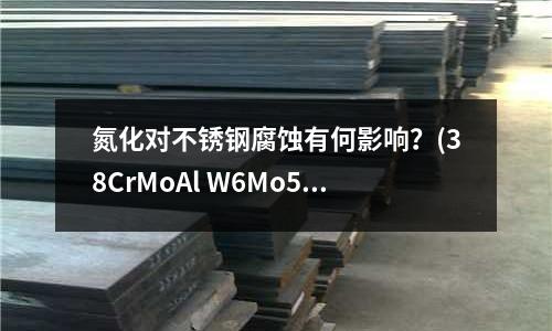 氮化對不銹鋼腐蝕有何影響?(38CrMoAl W6Mo5Cr4V2這兩個牌號是什么意思)