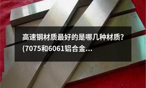 高速鋼材質最好的是哪幾種材質？(7075和6061鋁合金的區別)