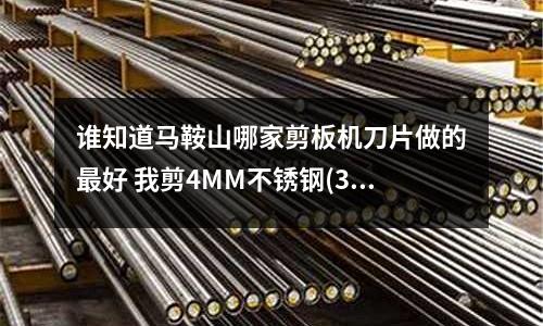 誰知道馬鞍山哪家剪板機刀片做的最好 我剪4MM不銹鋼(316.304.321.303不銹鋼之間有什么區別)