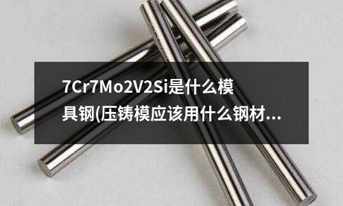 7Cr7Mo2V2Si是什么模具鋼(壓鑄模應(yīng)該用什么鋼材呢？)