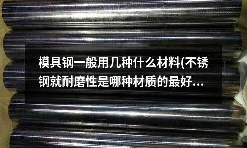 模具鋼一般用幾種什么材料(不銹鋼就耐磨性是哪種材質的最好)
