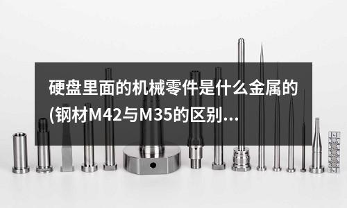 硬盤里面的機械零件是什么金屬的(鋼材M42與M35的區別)