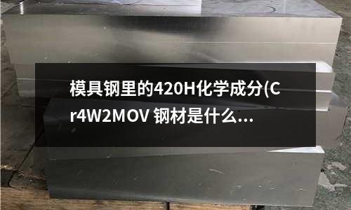 模具鋼里的420H化學成分(Cr4W2MOV 鋼材是什么材質)
