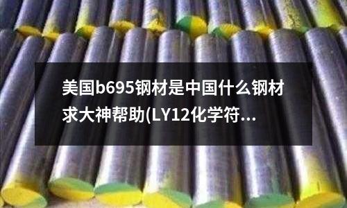 美國b695鋼材是中國什么鋼材求大神幫助(LY12化學(xué)符號代表什么)