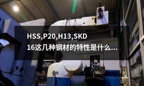 HSS,P20,H13,SKD16這幾種鋼材的特性是什么(不銹鋼線材和不銹鋼螺絲線有什么屈別?)