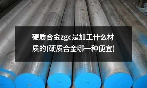 硬質合金zgc是加工什么材質的(硬質合金哪一種便宜)