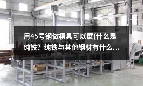 用45號鋼做模具可以麼(什么是純鐵?純鐵與其他鋼材有什么區(qū)別?)