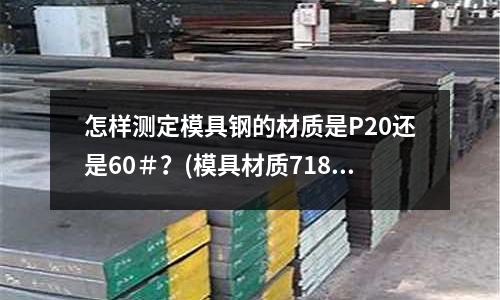 怎樣測定模具鋼的材質是P20還是60＃？(模具材質718H與738的區別在哪里)