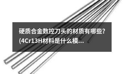硬質合金數控刀頭的材質有哪些？(4Cr13H材料是什么模具鋼)