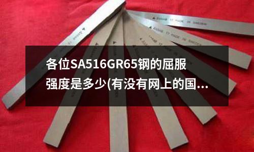 各位SA516GR65鋼的屈服強(qiáng)度是多少(有沒(méi)有網(wǎng)上的國(guó)內(nèi)外常用金屬材料牌號(hào)對(duì)照表？)