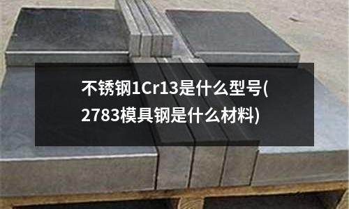 不銹鋼1Cr13是什么型號(2783模具鋼是什么材料)