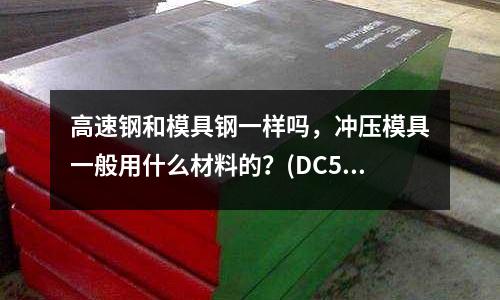 高速鋼和模具鋼一樣嗎,沖壓模具一般用什么材料的?(DC53 是哪個國家的 性能怎么樣 ?)